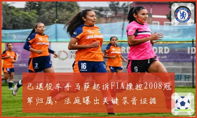 已退役车手马萨起诉FIA操控2008冠军归属，法庭曝出关键录音证据