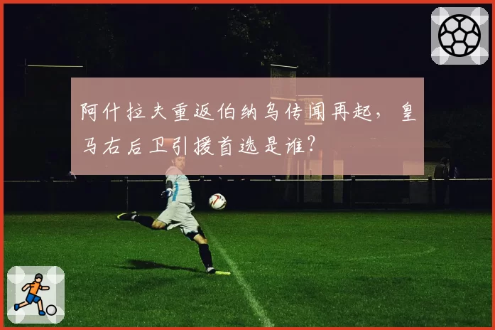 阿什拉夫重返伯纳乌传闻再起，皇马右后卫引援首选是谁？