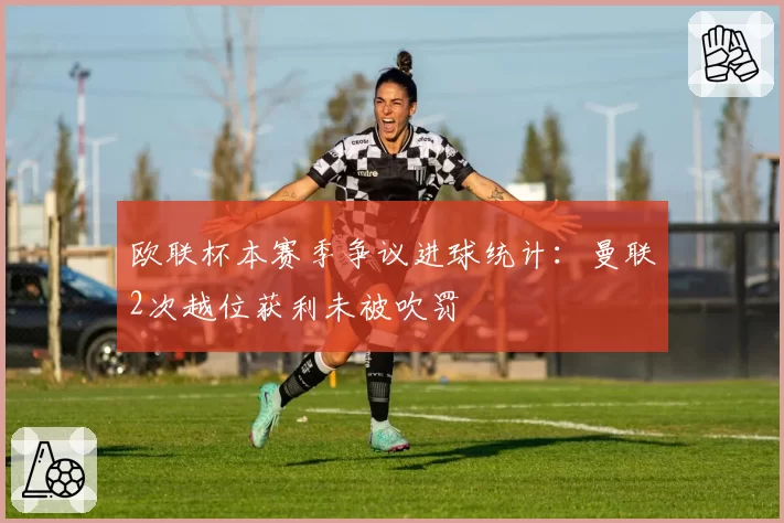 欧联杯本赛季争议进球统计:曼联2次越位获利未被吹罚