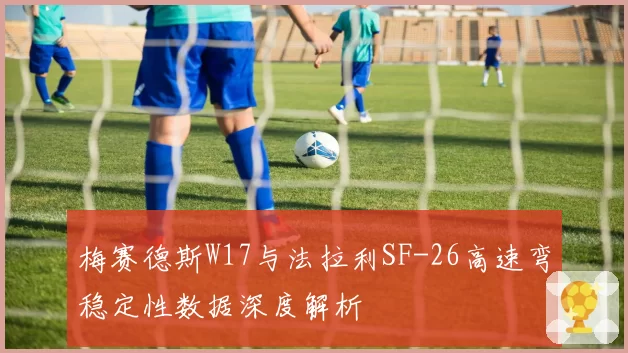 梅赛德斯W17与法拉利SF-26高速弯稳定性数据深度解析