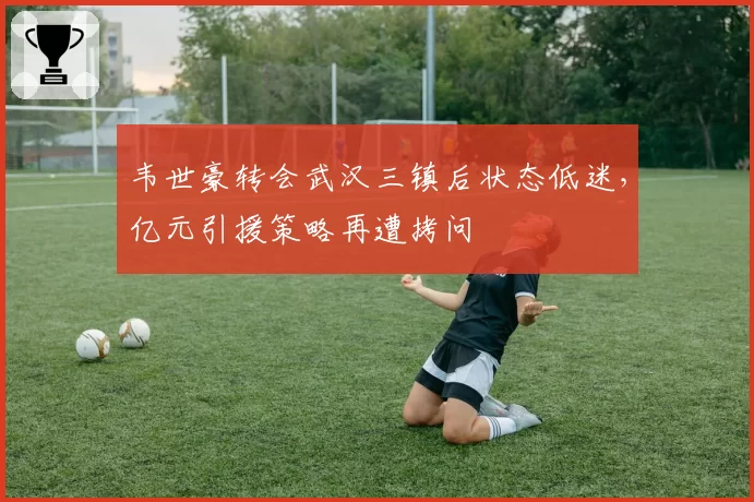 韦世豪转会武汉三镇后状态低迷，亿元引援策略再遭拷问