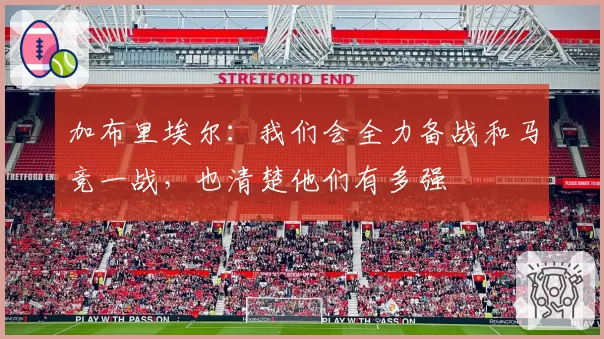 加布里埃尔：我们会全力备战和马竞一战，也清楚他们有多强