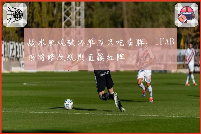 战术犯规破坏单刀只吃黄牌，IFAB或将修改规则直接红牌