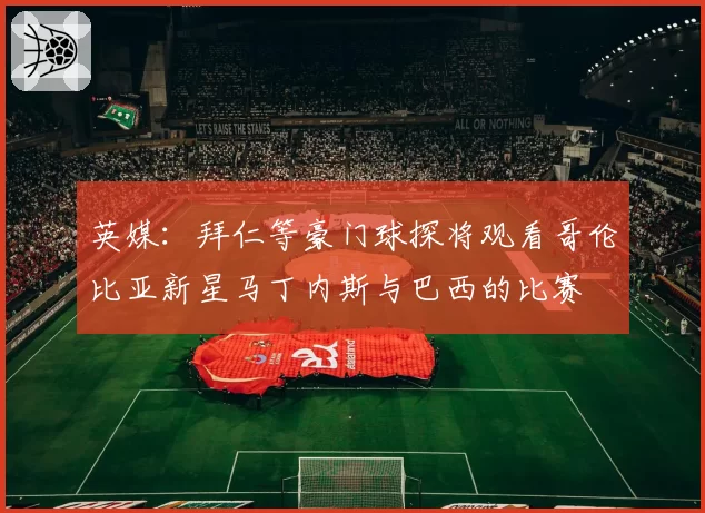 英媒：拜仁等豪门球探将观看哥伦比亚新星马丁内斯与巴西的比赛