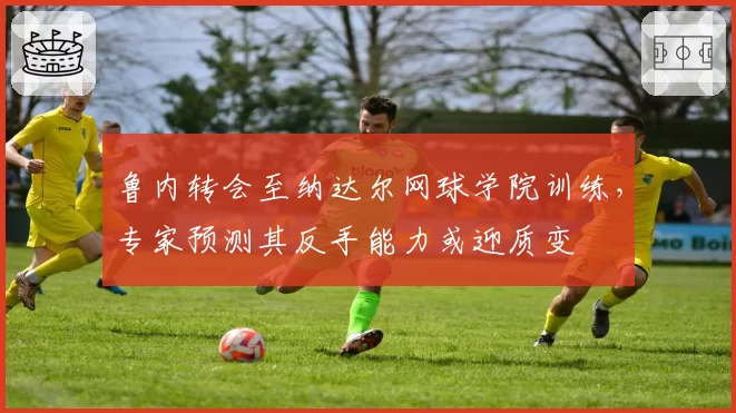 鲁内转会至纳达尔网球学院训练,专家预测其反手能力或迎质变