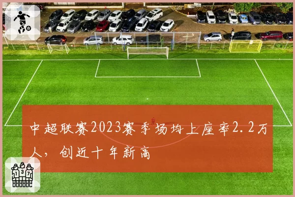 中超联赛2023赛季场均上座率2.2万人，创近十年新高
