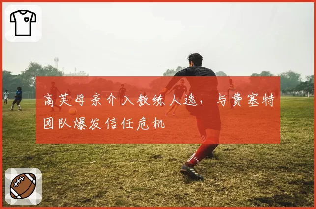 高芙母亲介入教练人选，与费塞特团队爆发信任危机
