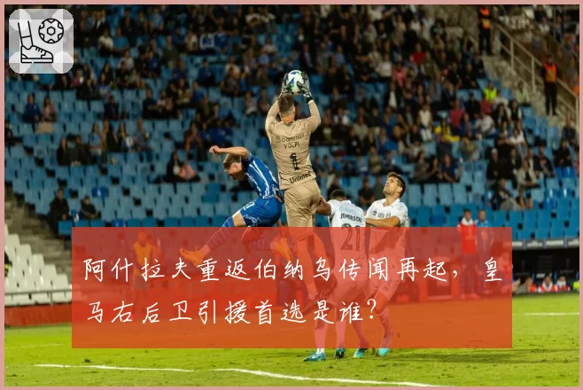 阿什拉夫重返伯纳乌传闻再起，皇马右后卫引援首选是谁？