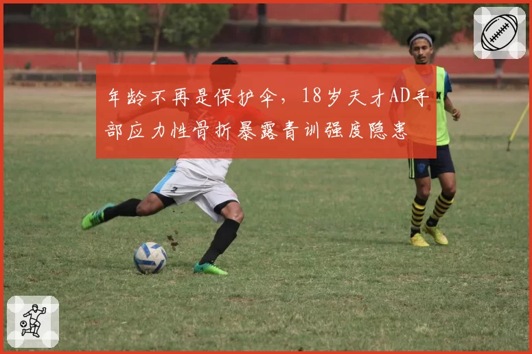 年龄不再是保护伞，18岁天才AD手部应力性骨折暴露青训强度隐患