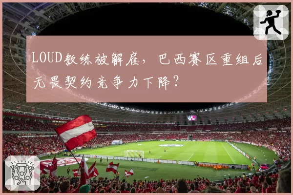 LOUD教练被解雇，巴西赛区重组后无畏契约竞争力下降？