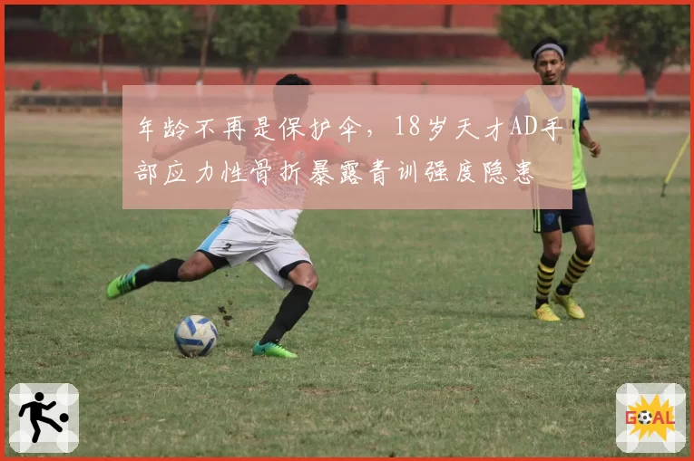 年龄不再是保护伞，18岁天才AD手部应力性骨折暴露青训强度隐患