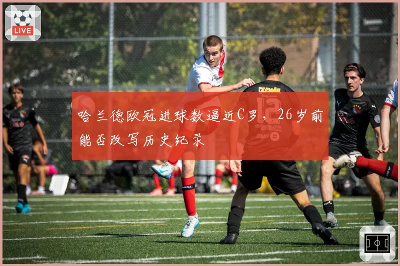 哈兰德欧冠进球数逼近C罗，26岁前能否改写历史纪录
