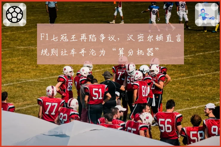 F1七冠王再陷争议，汉密尔顿直言规则让车手沦为“算分机器”