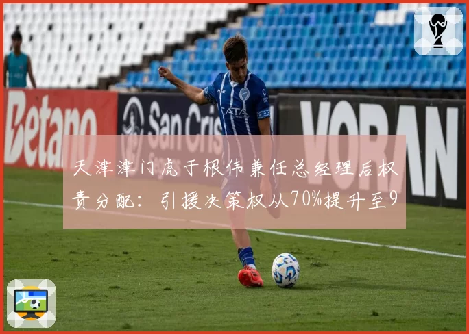 天津津门虎于根伟兼任总经理后权责分配:引援决策权从70%提升至90%