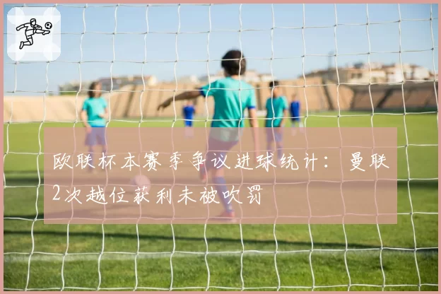 欧联杯本赛季争议进球统计:曼联2次越位获利未被吹罚