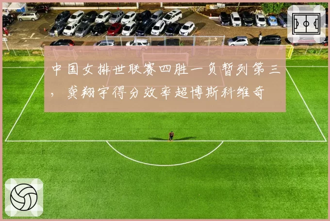 中国女排世联赛四胜一负暂列第三，龚翔宇得分效率超博斯科维奇