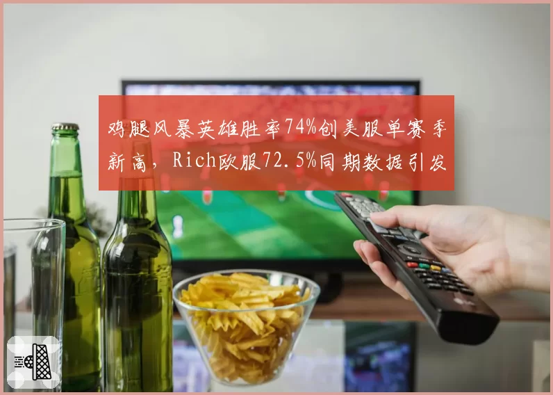 鸡腿风暴英雄胜率74%创美服单赛季新高,Rich欧服72.5%同期数据引发跨服对比