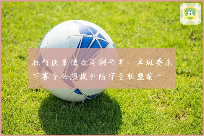 独行侠基德合同剩两年，库班要求下赛季必须提升防守至联盟前十