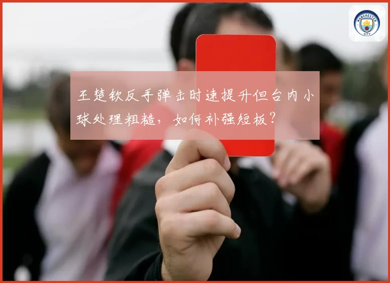 王楚钦反手弹击时速提升但台内小球处理粗糙,如何补强短板?