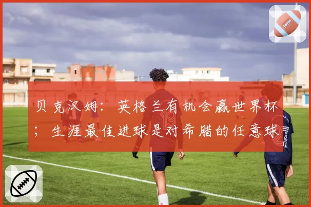 贝克汉姆:英格兰有机会赢世界杯;生涯最佳进球是对希腊的任意球