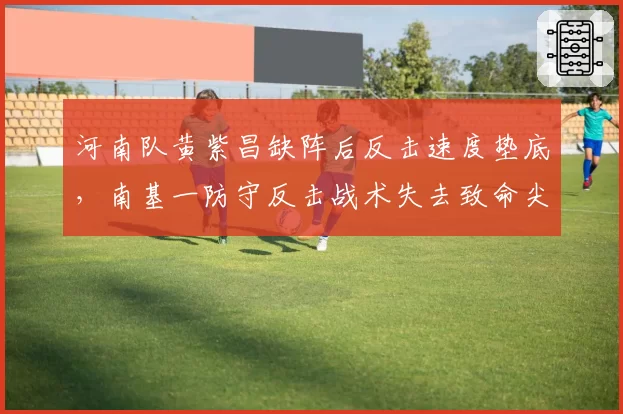 河南队黄紫昌缺阵后反击速度垫底，南基一防守反击战术失去致命尖刀