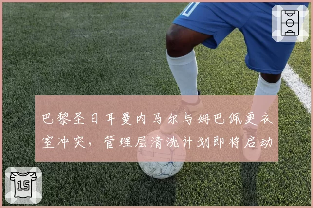 巴黎圣日耳曼内马尔与姆巴佩更衣室冲突，管理层清洗计划即将启动？