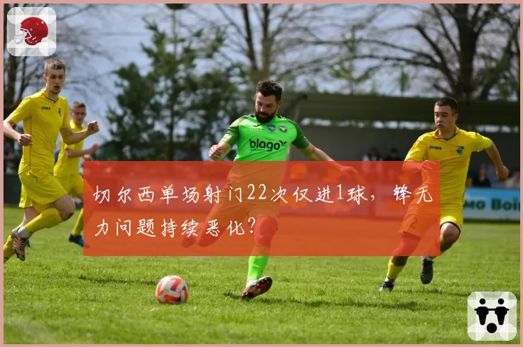 切尔西单场射门22次仅进1球，锋无力问题持续恶化？